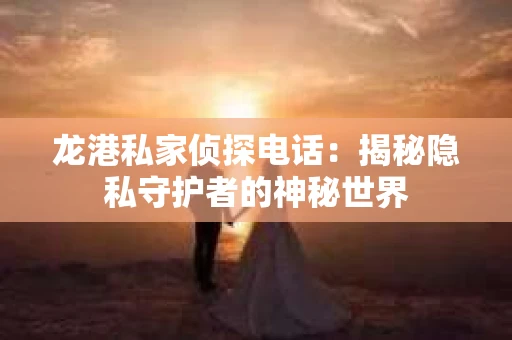 龙港私家侦探电话：揭秘隐私守护者的神秘世界