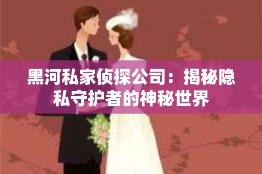 黑河私家侦探公司：揭秘隐私守护者的神秘世界