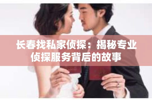 长春找私家侦探：揭秘专业侦探服务背后的故事