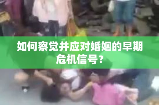 如何察觉并应对婚姻的早期危机信号？