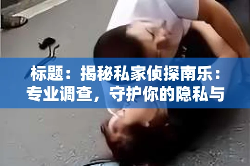 标题：揭秘私家侦探南乐：专业调查，守护你的隐私与权益
