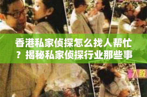 香港私家侦探怎么找人帮忙？揭秘私家侦探行业那些事儿