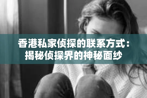 香港私家侦探的联系方式：揭秘侦探界的神秘面纱