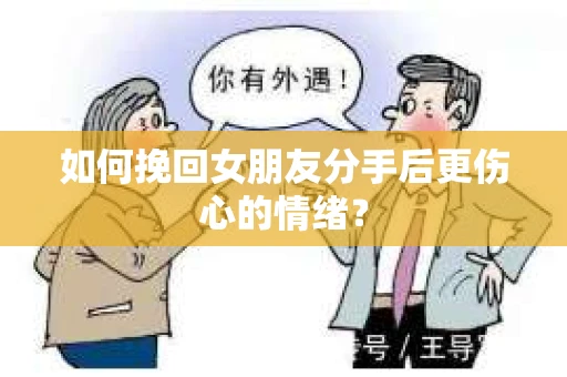 如何挽回女朋友分手后更伤心的情绪? 如何挽回女朋友分手后更伤心的情绪?