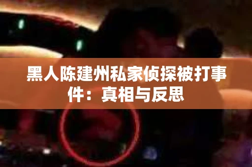 黑人陈建州私家侦探被打事件：真相与反思