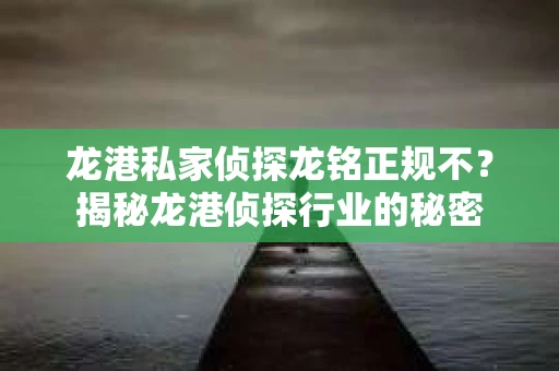 龙港私家侦探龙铭正规不？揭秘龙港侦探行业的秘密