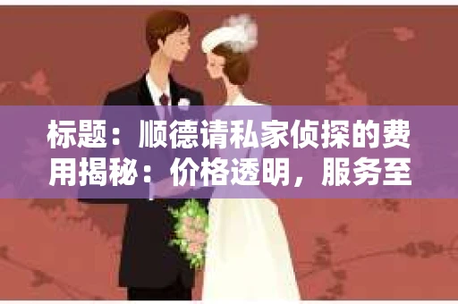 标题：顺德请私家侦探的费用揭秘：价格透明，服务至上