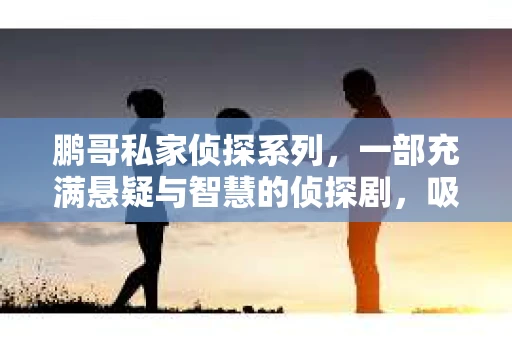 鹏哥私家侦探系列，一部充满悬疑与智慧的侦探剧，吸引了无数观众的眼球。今天，就让我带你走进这个充满神秘色彩的侦探世界，一起在线观看鹏哥私家侦探系列，感受那扣人心弦的故事情节。