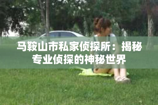 马鞍山市私家侦探所:揭秘专业侦探的神秘世界 马鞍山市私家侦探所:揭秘专业侦探的神秘世界