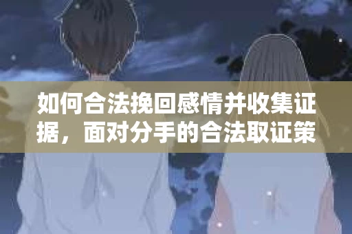 如何合法挽回感情并收集证据，面对分手的合法取证策略