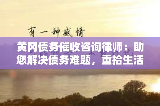 黄冈债务催收咨询律师：助您解决债务难题，重拾生活信心