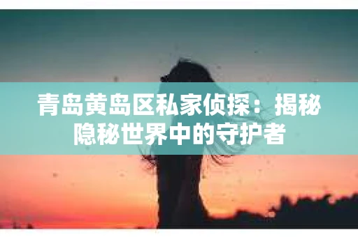 青岛黄岛区私家侦探：揭秘隐秘世界中的守护者