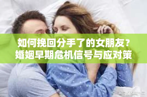 如何挽回分手了的女朋友？婚姻早期危机信号与应对策略