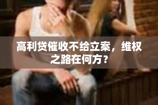 高利贷催收不给立案，维权之路在何方？