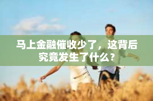 马上金融催收少了，这背后究竟发生了什么？