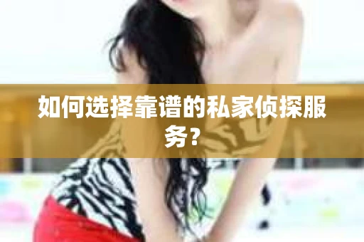 如何选择靠谱的私家侦探服务？