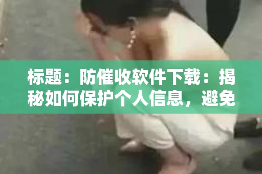 标题：防催收软件下载：揭秘如何保护个人信息，避免骚扰电话