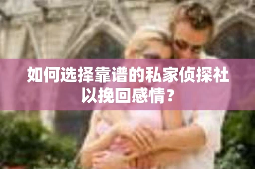 如何选择靠谱的私家侦探社以挽回感情？
