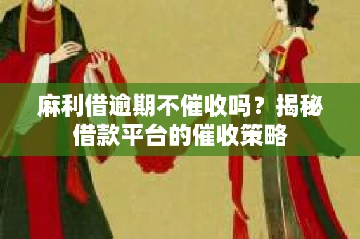 麻利借逾期不催收吗?揭秘借款平台的催收策略 麻利借逾期不催收吗?揭秘借款平台的催收策略