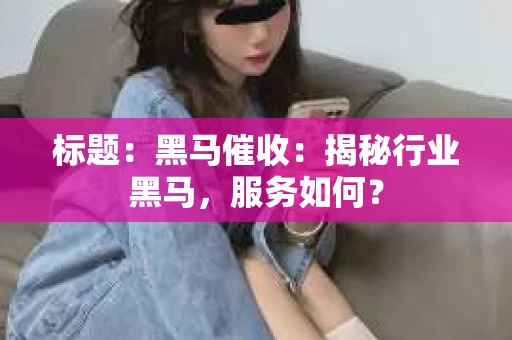 标题：黑马催收：揭秘行业黑马，服务如何？