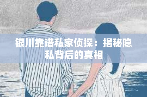银川靠谱私家侦探：揭秘隐私背后的真相