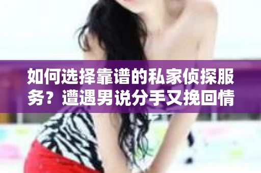如何选择靠谱的私家侦探服务？遭遇男说分手又挽回情况怎么办？