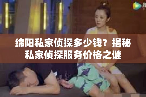 绵阳私家侦探多少钱？揭秘私家侦探服务价格之谜
