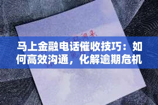 马上金融电话催收技巧：如何高效沟通，化解逾期危机