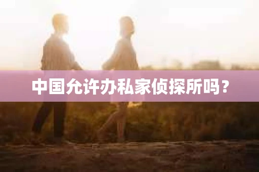 中国允许办私家侦探所吗？
