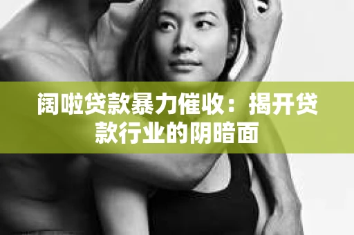 阔啦贷款暴力催收：揭开贷款行业的阴暗面