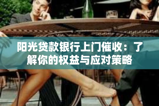 阳光贷款银行上门催收：了解你的权益与应对策略