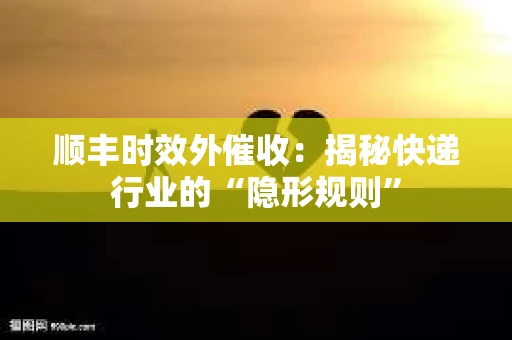 顺丰时效外催收：揭秘快递行业的“隐形规则”