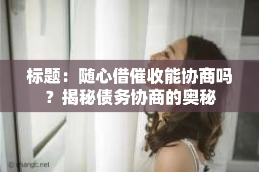 标题：随心借催收能协商吗？揭秘债务协商的奥秘