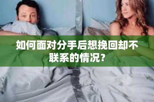 如何面对分手后想挽回却不联系的情况？