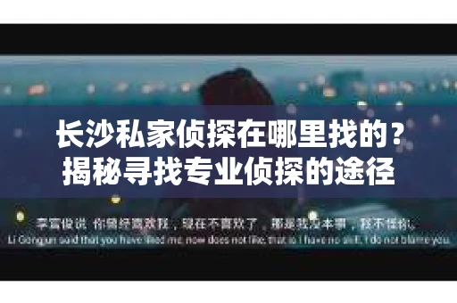 长沙私家侦探在哪里找的？揭秘寻找专业侦探的途径