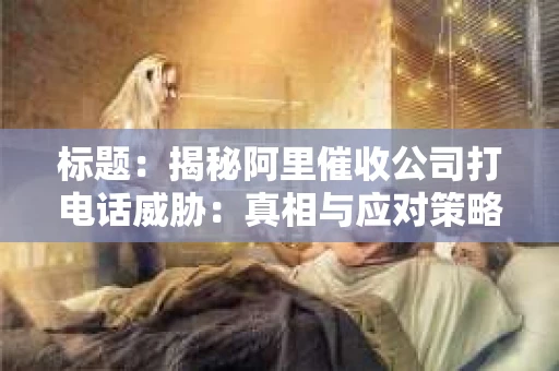 标题：揭秘阿里催收公司打电话威胁：真相与应对策略