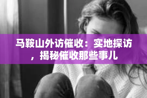 马鞍山外访催收：实地探访，揭秘催收那些事儿
