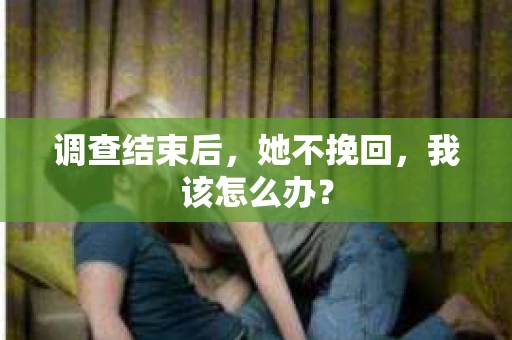 调查结束后，她不挽回，我该怎么办？