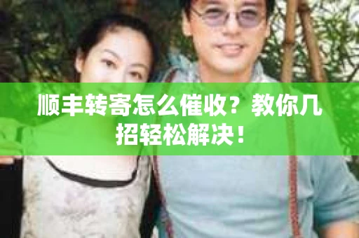 顺丰转寄怎么催收？教你几招轻松解决！