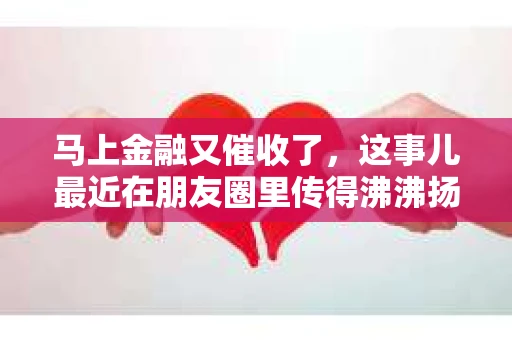 马上金融又催收了，这事儿最近在朋友圈里传得沸沸扬扬。说实话，我也有点好奇，这马上金融到底是怎么回事？催收又是怎么一回事？今天，我就来跟大家聊聊这个话题。