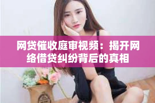 网贷催收庭审视频：揭开网络借贷纠纷背后的真相