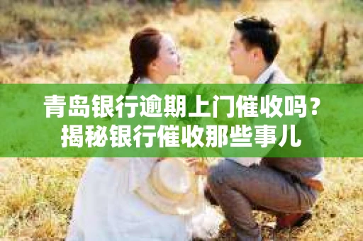 青岛银行逾期上门催收吗？揭秘银行催收那些事儿