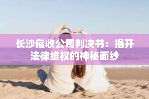 长沙催收公司判决书：揭开法律维权的神秘面纱
