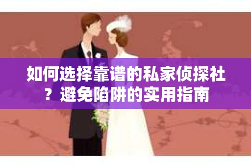 如何选择靠谱的私家侦探社？避免陷阱的实用指南