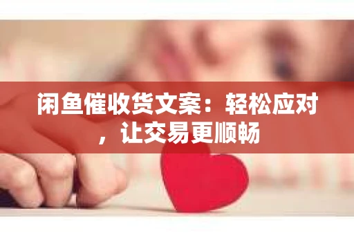闲鱼催收货文案：轻松应对，让交易更顺畅