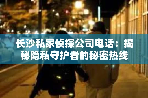 长沙私家侦探公司电话：揭秘隐私守护者的秘密热线