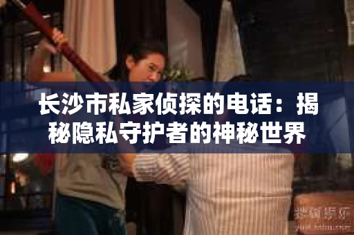 长沙市私家侦探的电话：揭秘隐私守护者的神秘世界