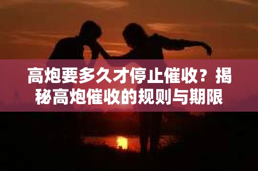 高炮要多久才停止催收？揭秘高炮催收的规则与期限
