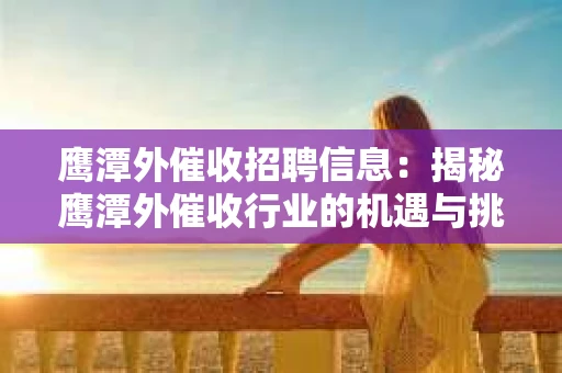鹰潭外催收招聘信息：揭秘鹰潭外催收行业的机遇与挑战