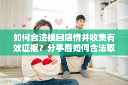 如何合法挽回感情并收集有效证据？分手后如何合法取证